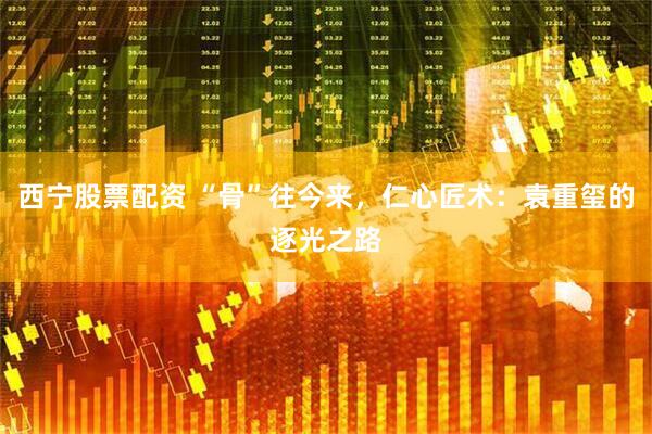 西宁股票配资 “骨”往今来，仁心匠术：袁重玺的逐光之路