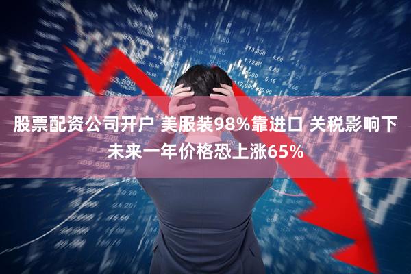 股票配资公司开户 美服装98%靠进口 关税影响下未来一年价格恐上涨65%