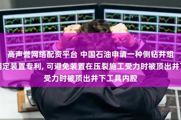高声誉网络配资平台 中国石油申请一种侧钻井组合密封与锚定装置专利, 可避免装置在压裂施工受力时被顶出井下工具内腔