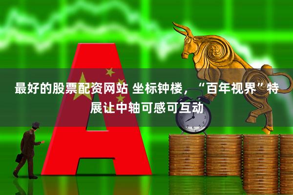 最好的股票配资网站 坐标钟楼，“百年视界”特展让中轴可感可互动