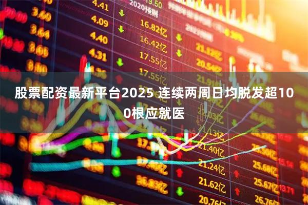 股票配资最新平台2025 连续两周日均脱发超100根应就医