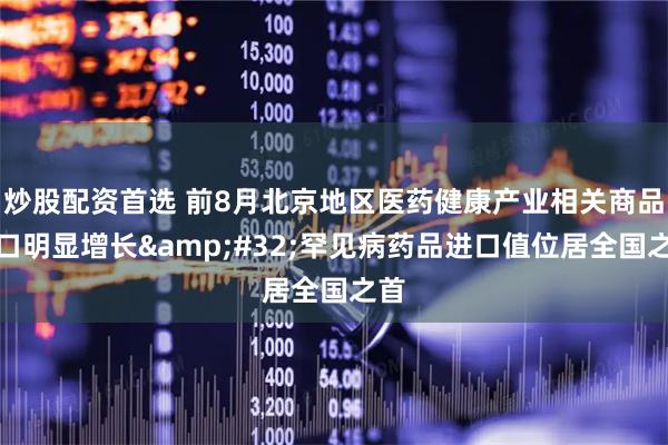 炒股配资首选 前8月北京地区医药健康产业相关商品出口明显增长&#32;罕见病药品进口值位居全国之首