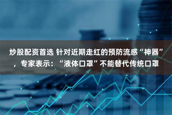 炒股配资首选 针对近期走红的预防流感“神器”，专家表示：“液体口罩”不能替代传统口罩