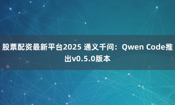 股票配资最新平台2025 通义千问：Qwen Code推出v0.5.0版本