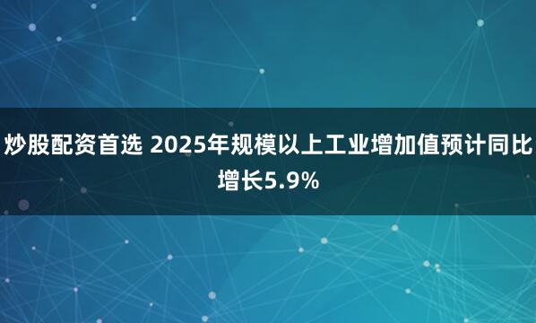 炒股配资首选 2025年规模以上工业增加值预计同比增长5.9%