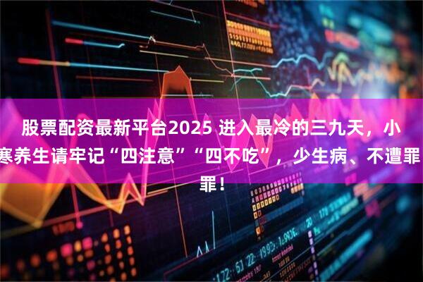 股票配资最新平台2025 进入最冷的三九天，小寒养生请牢记“四注意”“四不吃”，少生病、不遭罪！