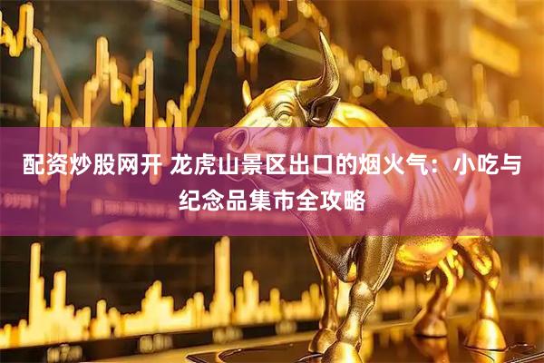 配资炒股网开 龙虎山景区出口的烟火气：小吃与纪念品集市全攻略