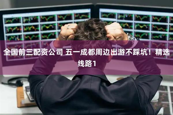 全国前三配资公司 五一成都周边出游不踩坑！精选线路1