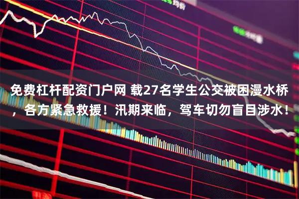 免费杠杆配资门户网 载27名学生公交被困漫水桥，各方紧急救援！汛期来临，驾车切勿盲目涉水！