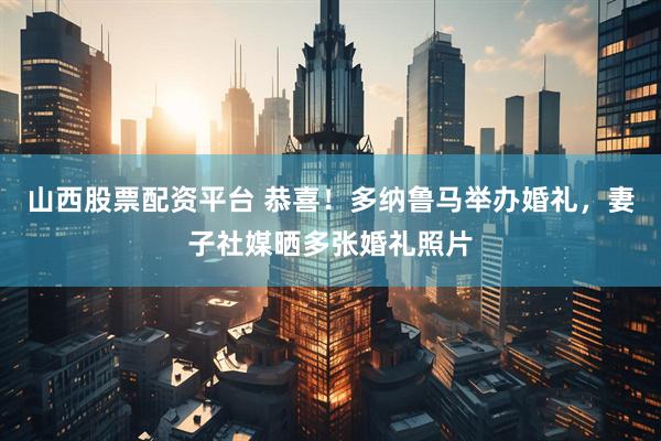山西股票配资平台 恭喜！多纳鲁马举办婚礼，妻子社媒晒多张婚礼照片