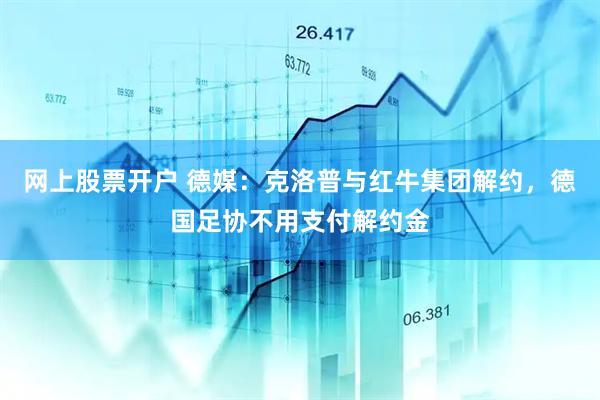 网上股票开户 德媒：克洛普与红牛集团解约，德国足协不用支付解约金