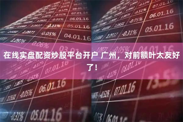 在线实盘配资炒股平台开户 广州，对前额叶太友好了！