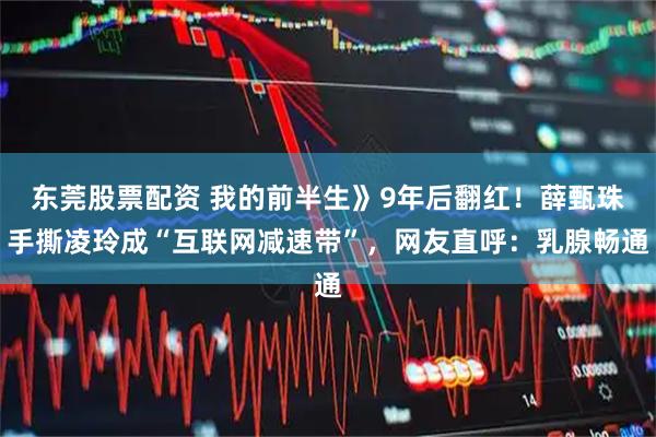 东莞股票配资 我的前半生》9年后翻红！薛甄珠手撕凌玲成“互联网减速带”，网友直呼：乳腺畅通