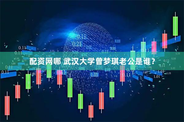 配资网哪 武汉大学曾梦琪老公是谁？